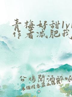 青梅好甜1v1作者减肥我不吃
