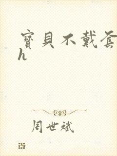 宝贝不戴套套了h