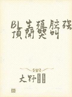 BL生殖腔强制顶开哭叫