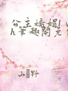 公主娇媚1ⅴ1h笔趣阁免费阅读