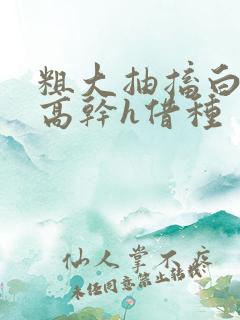 粗大抽搐白浊h高干h借种