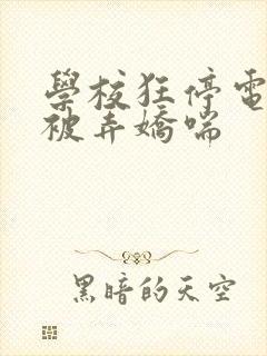 学校狂停电校花被弄娇喘