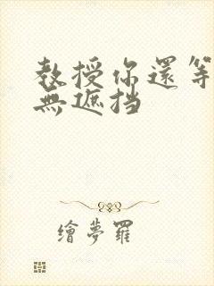 教授你还等什么无遮挡