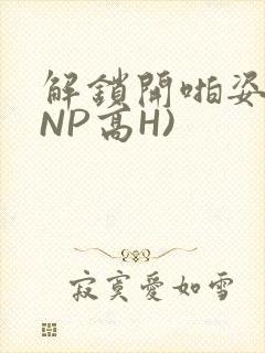 解锁开啪姿势(NP高H)