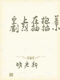 皇上在抱着皇后剧烈抽插小说