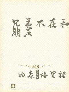 兄弟不在和他女朋友