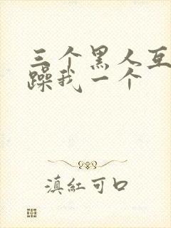 三个黑人互换着躁我一个