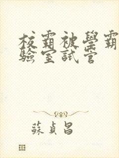 校霸被学霸压实验室试管