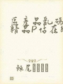 区产品乱码芒果精品P站在线