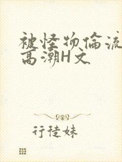 被怪物伦流澡到高潮H文