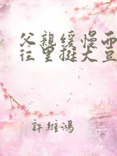 父亲缓慢而有力往里挺大豆行情网