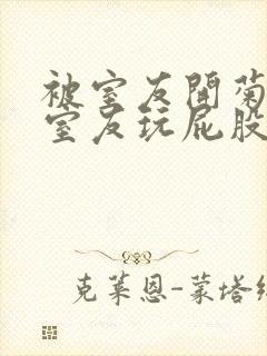 被室友开菊总被室友玩屁股