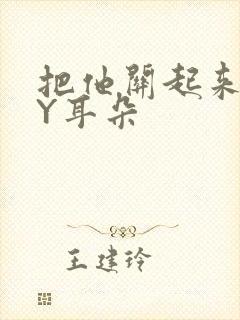 把他关起来 BY耳朵