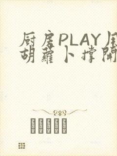厨房PLAY用胡萝卜撑开男男