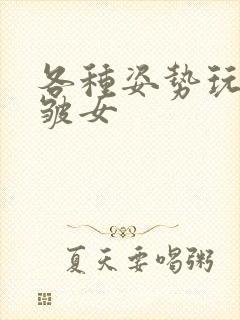 各种姿势玩小处皱女