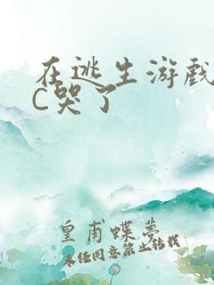 在逃生游戏里被C哭了