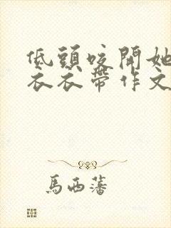 低头咬开她的小衣衣带作文