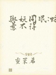 与妖同眠:蛇王惹不得