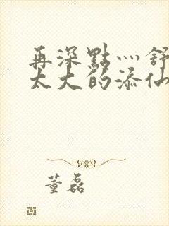 再深点灬舒服灬太大的添仙界篇完本感