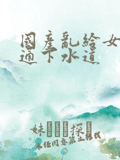 国产乱给女儿疏通下水道