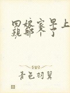 回娘家早上和父亲那个了