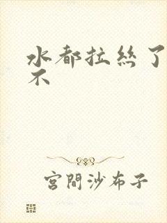 水都拉丝了还说不