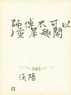 师傅不可以(限)灵犀趣阁