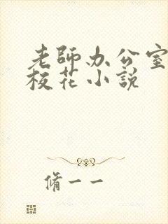 老师办公室狂肉校花小说