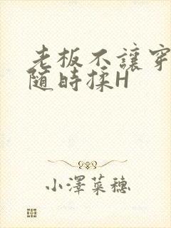 老板不让穿乳罩随时揉H