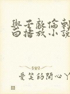 与子敌伦刺激对白播放小说