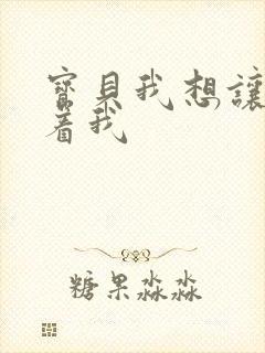 宝贝我想让你含着我