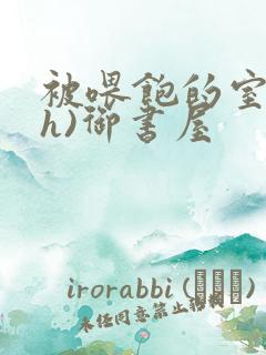 被喂饱的室友(h)御书屋