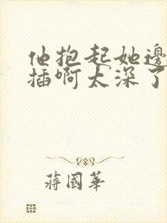 他抱起她边走边插啊太深了