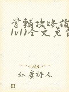 首辅攻略指南(1v1)全文免费阅读