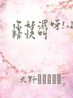 你好湿呀!小妖精快叫