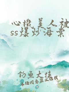 心机美人被boss爆炒海棠