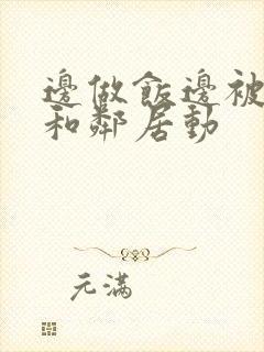 边做饭边被躁我和邻居动