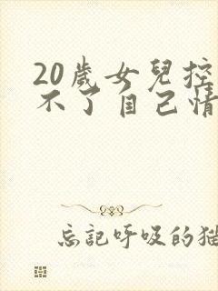 20岁女儿控制不了自己情绪