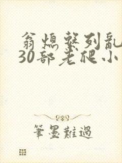 翁熄系列乱短篇30部老爬小说