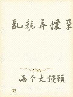 乱亲弄怀孕小说