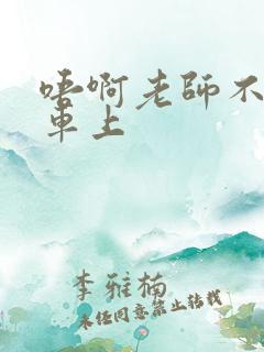 唔啊老师不可以车上