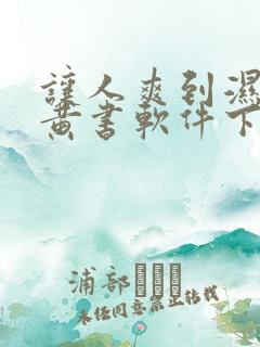 让人爽到湿的小黄书软件下载