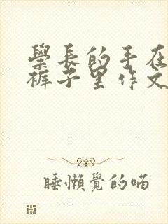 学长的手在我的裤子里作文