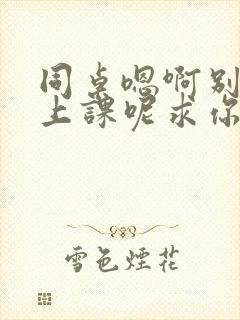 同桌嗯啊别吸了上课呢求你了