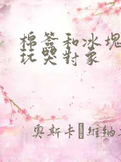 棉签和冰块怎么玩哭对象