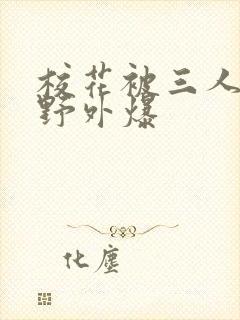 校花被三人拖去野外爆