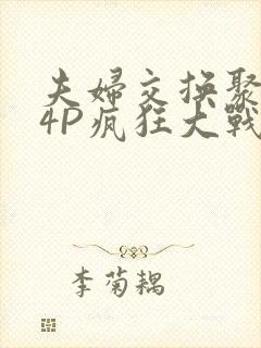 夫妇交换聚会群4P疯狂大战