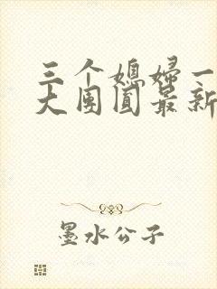 三个媳妇一锅烩大团圆最新章节