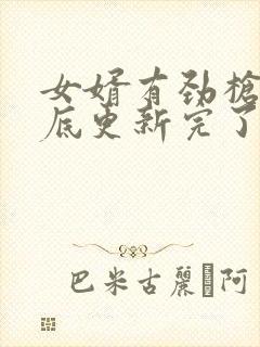 女婿有劲枪枪到底更新完了吗