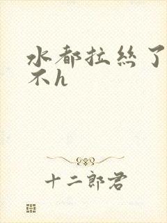 水都拉丝了还说不h